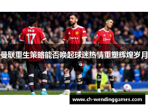 曼联重生策略能否唤起球迷热情重塑辉煌岁月 曼联重生策略能否唤起球迷热情重塑辉煌岁月