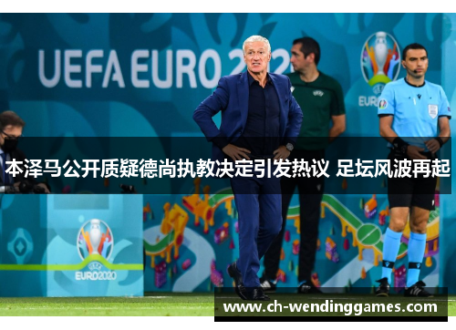 本泽马公开质疑德尚执教决定引发热议 足坛风波再起 本泽马公开质疑德尚执教决定引发热议 足坛风波再起