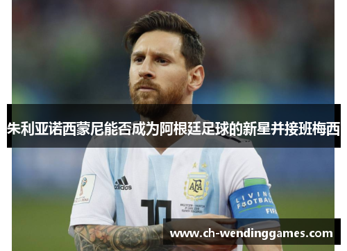 朱利亚诺西蒙尼能否成为阿根廷足球的新星并接班梅西