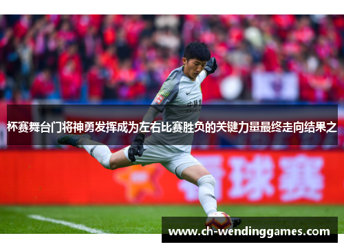 杯赛舞台门将神勇发挥成为左右比赛胜负的关键力量最终走向结果之 杯赛舞台门将神勇发挥成为左右比赛胜负的关键力量最终走向结果之