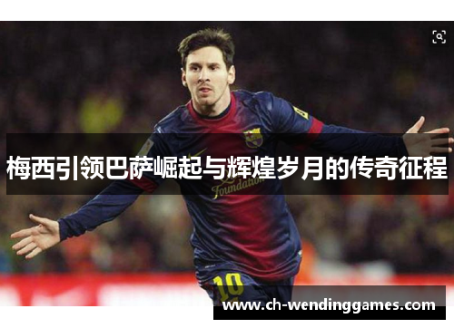 梅西引领巴萨崛起与辉煌岁月的传奇征程