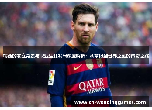 梅西的家庭背景与职业生涯发展深度解析：从草根到世界之巅的传奇之路