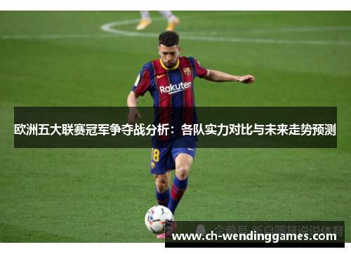 欧洲五大联赛冠军争夺战分析：各队实力对比与未来走势预测