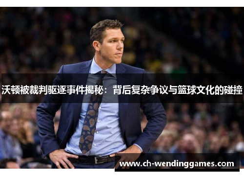 沃顿被裁判驱逐事件揭秘：背后复杂争议与篮球文化的碰撞